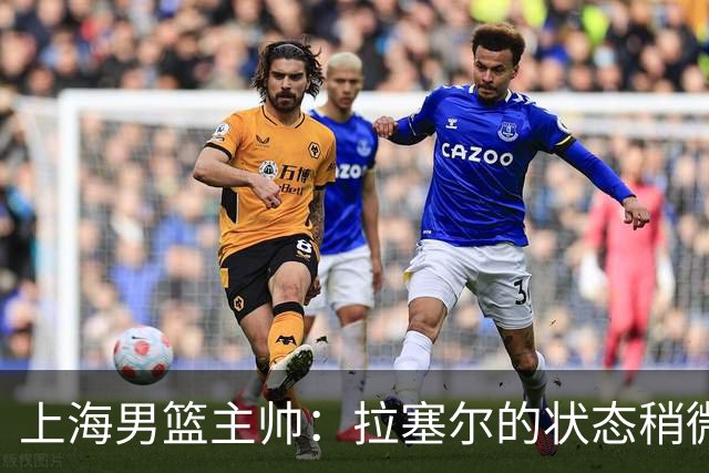 上海男篮主帅：拉塞尔的状态稍微差点 但会给他时间 态度非常好