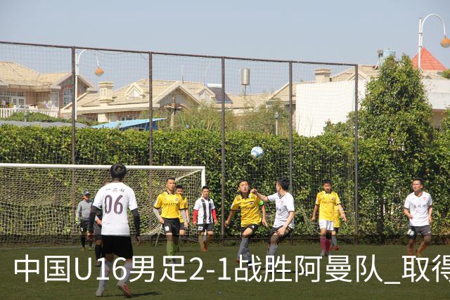 中国U16男足2-1战胜阿曼队 取得U17海湾杯两连胜