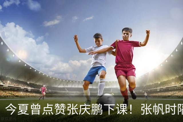 今夏曾点赞张庆鹏下课！张帆时隔287天复出轰13+4自我正名
