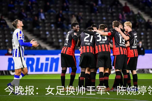 今晚报：女足换帅王军、陈婉婷领跑，足协表扬U20女足的表现