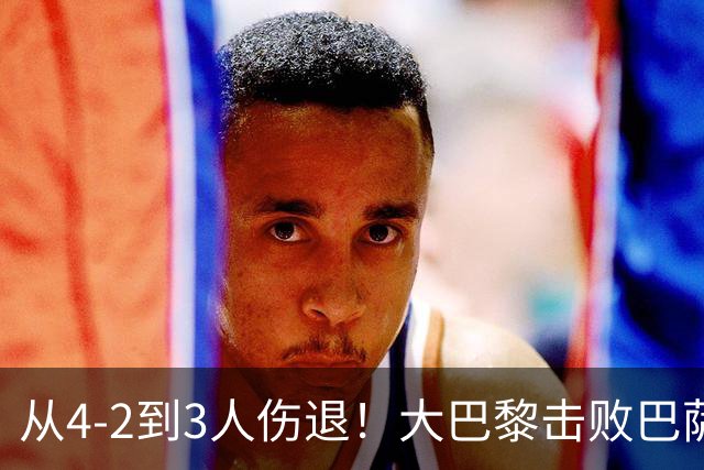 从4-2到3人伤退！大巴黎击败巴萨代价太大，欧冠卫冕之路蒙上阴影