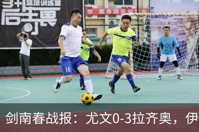 剑南春战报：尤文0-3拉齐奥，伊萨克森进球，巴希鲁破门