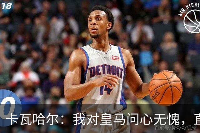 卡瓦哈尔：我对皇马问心无愧，直到最后一天都全力以赴