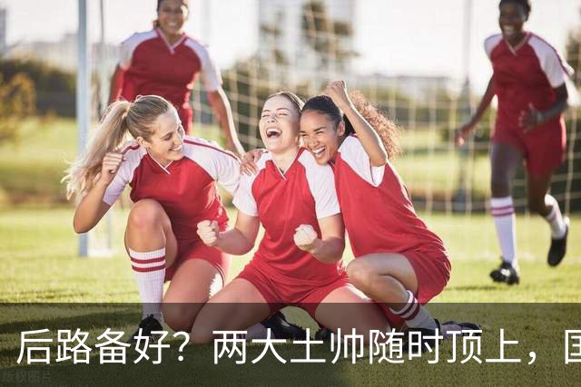 后路备好？两大土帅随时顶上，国足11月若崩盘，邵佳一或将下课