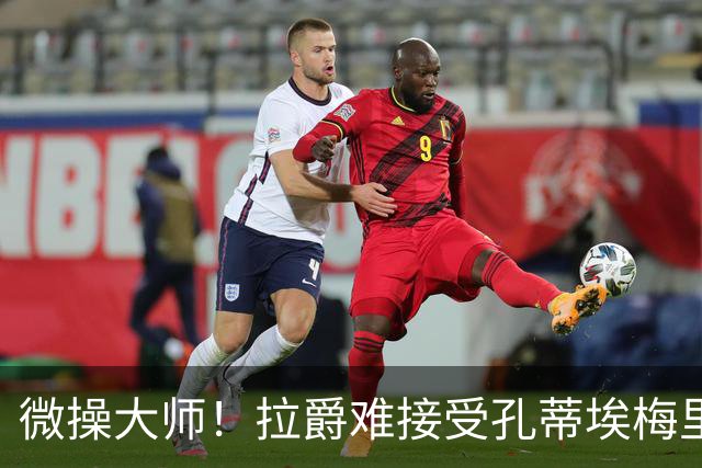 微操大师！拉爵难接受孔蒂/埃梅里要全权 曼联内部最看好埃迪豪