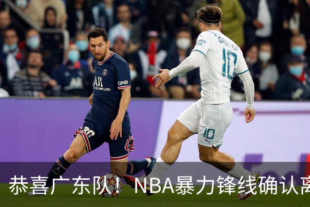 恭喜广东队！NBA暴力锋线确认离队，或被陈老板重金签下？