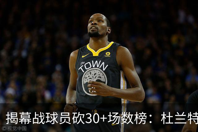 揭幕战球员砍30+场数榜：杜兰特6次排第五 乔丹第二 威尔金斯第一