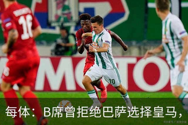 每体：B席曾拒绝巴萨选择皇马，如今国家德比沦为替补