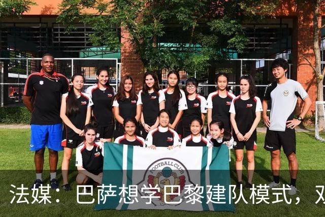 法媒：巴萨想学巴黎建队模式，双方互相影响