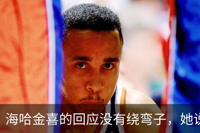 海哈金喜的回应没有绕弯子，她说两人有孩子，联系断不了