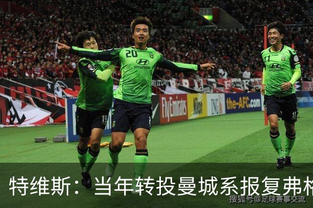 特维斯：当年转投曼城系报复弗格森未兑现曼联留队承诺