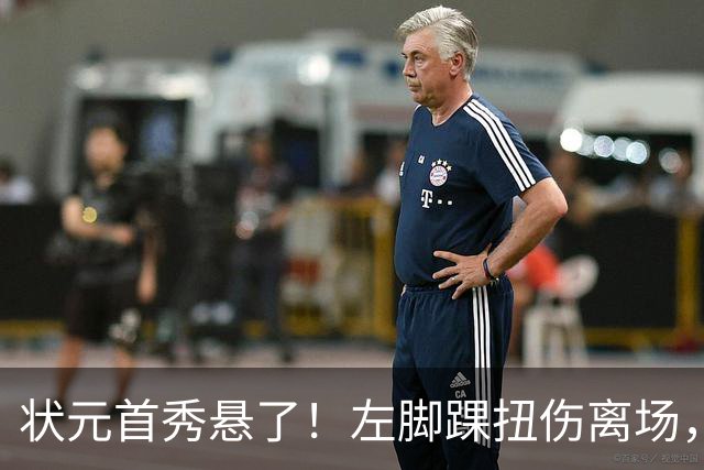 状元首秀悬了！左脚踝扭伤离场，揭幕战周三见分晓