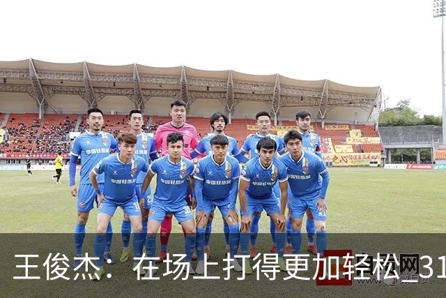 王俊杰：在场上打得更加轻松 31分是我生涯新高 希望继续保持下去