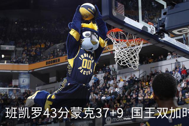 班凯罗43分蒙克37+9 国王双加时逆转战胜魔术