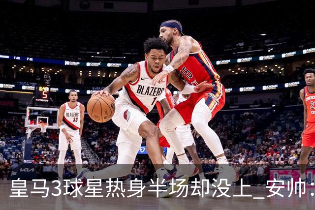 皇马3球星热身半场却没上 安帅：很抱歉我不想换人