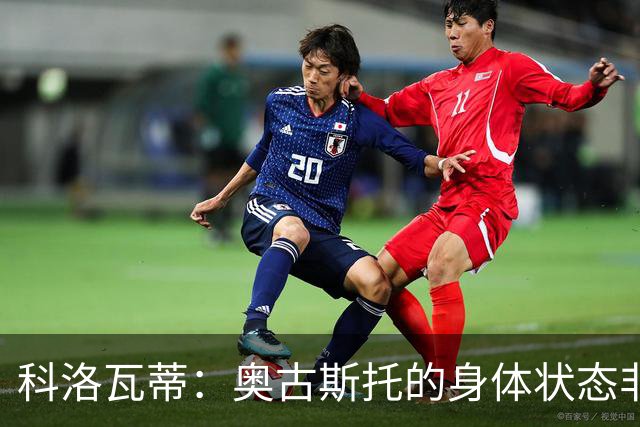 科洛瓦蒂：奥古斯托的身体状态非常好；国米现在很怕反击