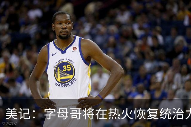 美记：字母哥将在热火恢复统治力，重回巅峰状态