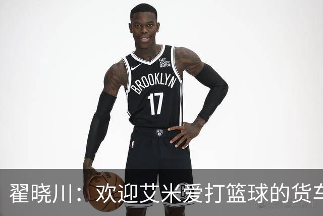 翟晓川：欢迎艾米爱打篮球的货车司机 来到首钢主场为我们加油