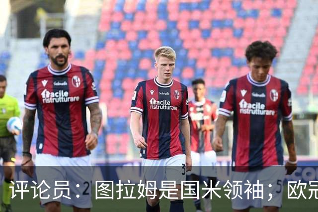 评论员：图拉姆是国米领袖；欧冠强度提升会放大隐患
