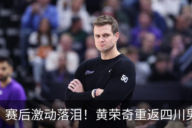 赛后激动落泪！黄荣奇重返四川男篮首秀轰16+6末节命中关键三分