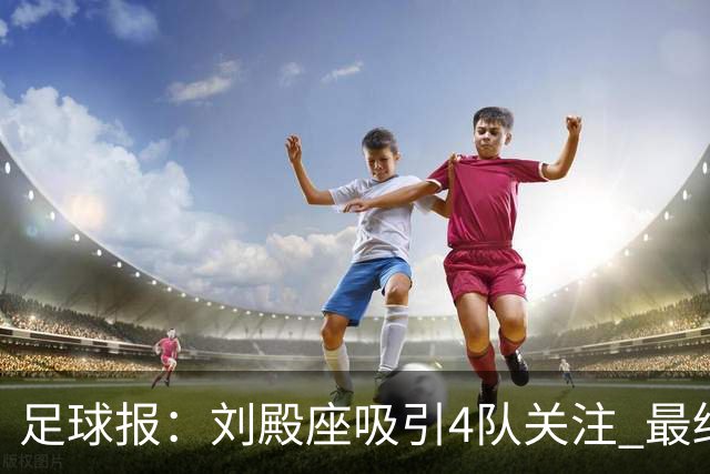 足球报：刘殿座吸引4队关注 最终选择蓉城