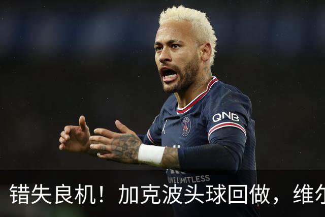 错失良机！加克波头球回做，维尔茨门前近距离抢射被科尔维尔封堵