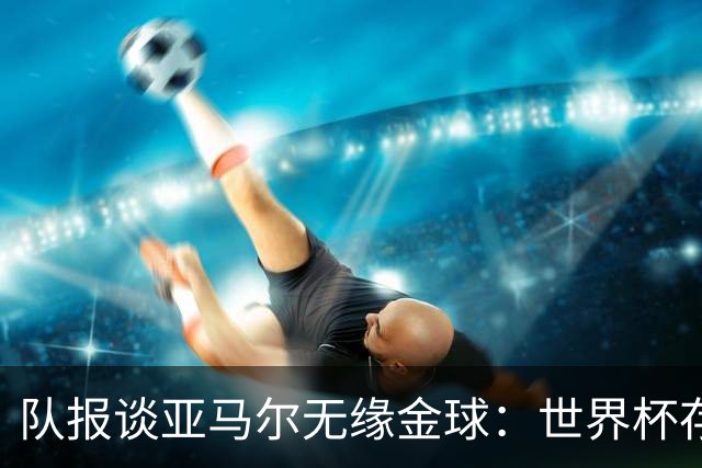 队报谈亚马尔无缘金球：世界杯存在感偏低，竞争对手进球数更恐怖