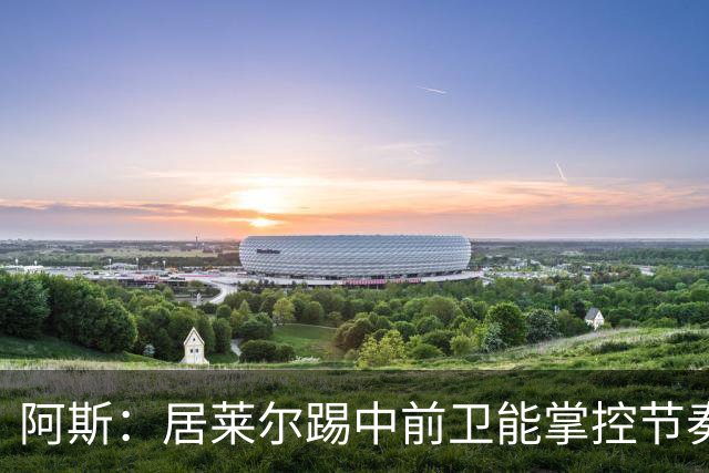 阿斯：居莱尔踢中前卫能掌控节奏，他搭档楚阿梅尼成为现实选择