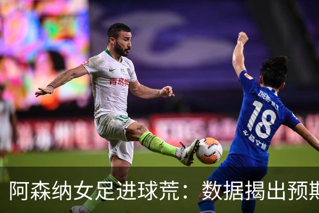 阿森纳女足进球荒：数据揭出预期进球长期不达标