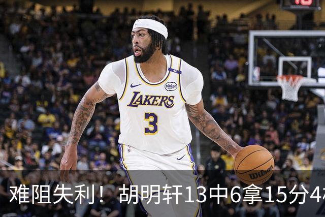 难阻失利！胡明轩13中6拿15分4板5助 三分7中3