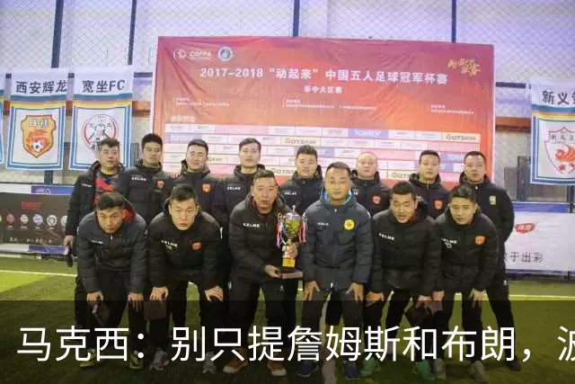 马克西：别只提詹姆斯和布朗，波普的领导力被低估了