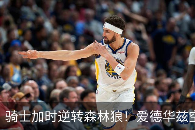 骑士加时逆转森林狼！爱德华兹空砍47分绝平不中 哈登22分9助