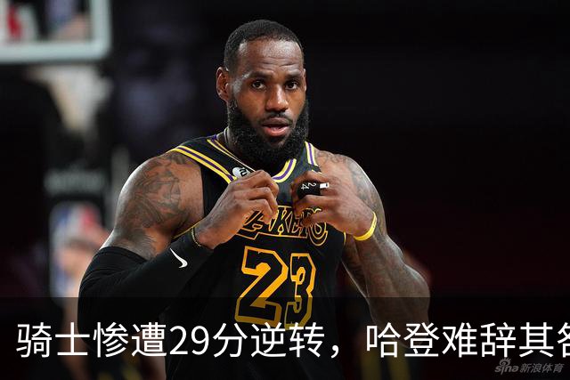 骑士惨遭29分逆转，哈登难辞其咎！詹姆斯和马克西让76人更强了