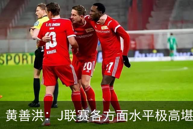 黄善洪：J联赛各方面水平极高堪比五大联赛，K联赛需要提升