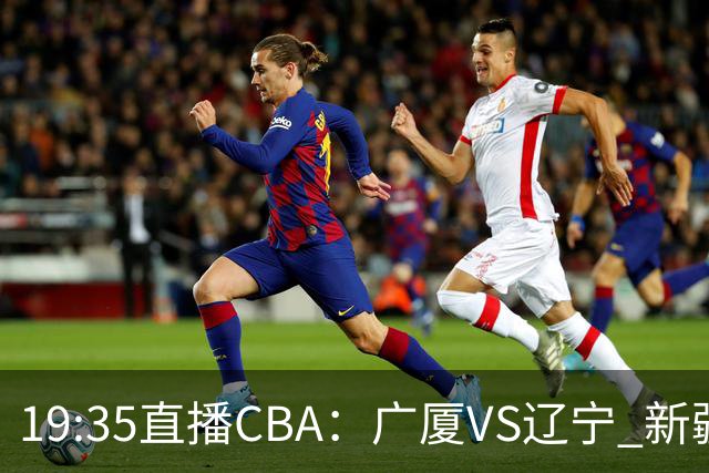 19:35直播CBA：广厦VS辽宁 新疆VS浙江等7场