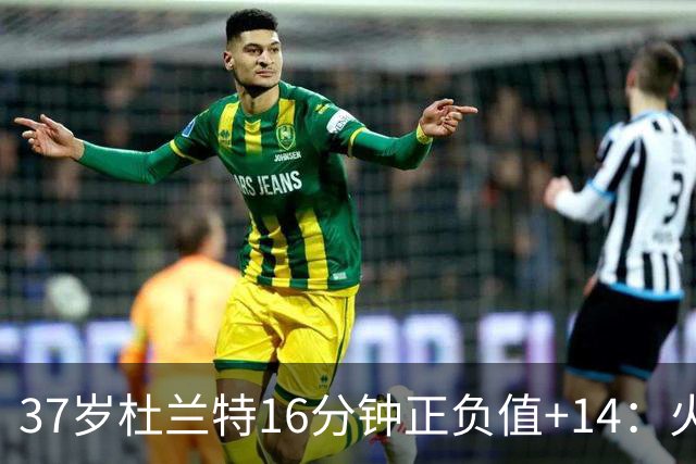 37岁杜兰特16分钟正负值+14：火箭把死神改造成了终极诱饵？