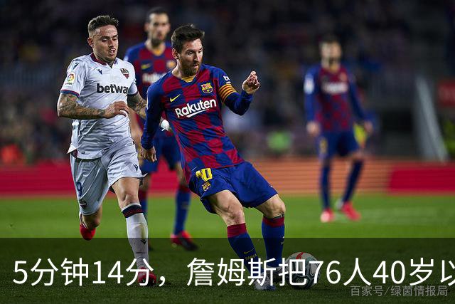 5分钟14分，詹姆斯把76人40岁以上得分纪录从4分改写