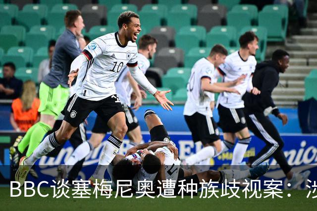 BBC谈塞梅尼奥遭种族歧视案：涉事球迷否认指控，检方认为其撒谎
