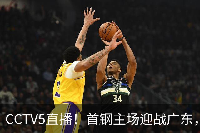CCTV5直播！首钢主场迎战广东，周琦迎硬仗，赵睿直面老东家