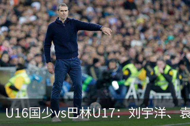 U16国少vs巴林U17：刘宇洋、袁博涵、彭显宸首发