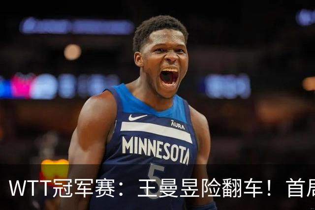 WTT冠军赛：王曼昱险翻车！首局6-9连得5分逆转，1-0领先！